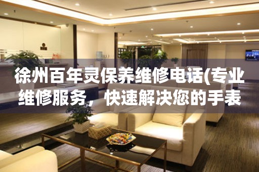 徐州百年靈保養(yǎng)維修電話(專業(yè)維修服務(wù)，快速解決您的手表問(wèn)題)