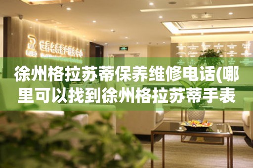 徐州格拉蘇蒂保養(yǎng)維修電話(哪里可以找到徐州格拉蘇蒂手表保養(yǎng)維修服務(wù))