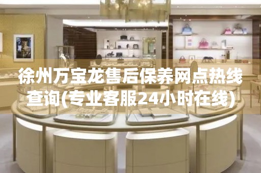 徐州萬寶龍售后保養(yǎng)網(wǎng)點熱線查詢(專業(yè)客服24小時在線)