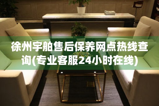 徐州宇舶售后保養(yǎng)網(wǎng)點熱線查詢(專業(yè)客服24小時在線)