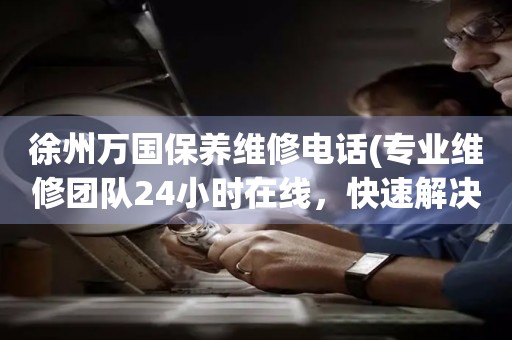 徐州萬國保養(yǎng)維修電話(專業(yè)維修團隊24小時在線，快速解決手表問題)