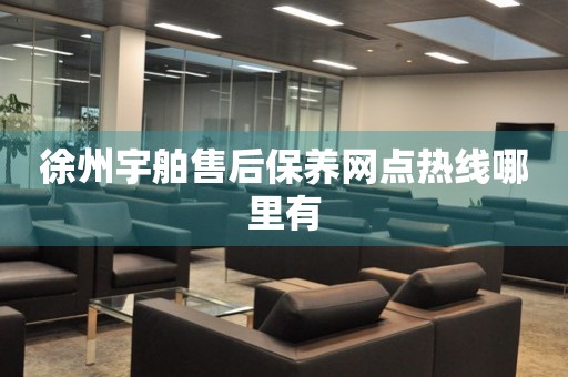 徐州宇舶售后保養(yǎng)網(wǎng)點熱線哪里有