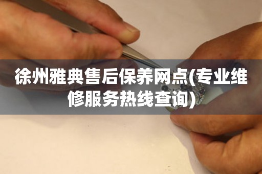 徐州雅典售后保養(yǎng)網(wǎng)點(專業(yè)維修服務(wù)熱線查詢)