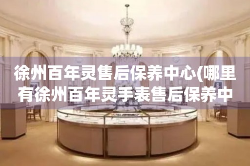 徐州百年靈售后保養(yǎng)中心(哪里有徐州百年靈手表售后保養(yǎng)中心網(wǎng)點)