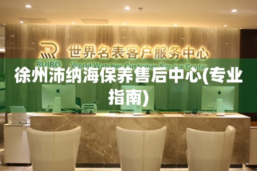 徐州沛納海保養(yǎng)售后中心(專業(yè)指南)