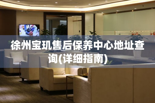 徐州寶璣售后保養(yǎng)中心地址查詢(詳細指南)