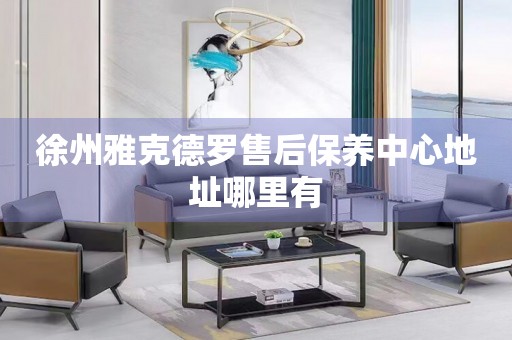 徐州雅克德羅售后保養(yǎng)中心地址哪里有