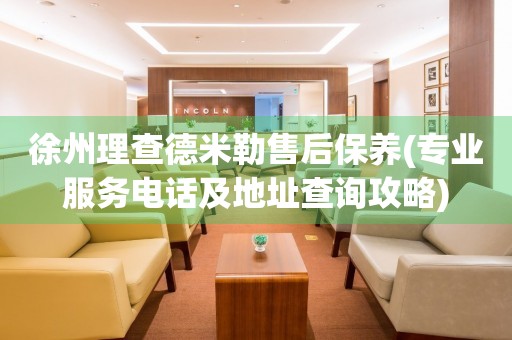 徐州理查德米勒售后保養(yǎng)(專業(yè)服務(wù)電話及地址查詢攻略)