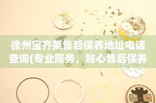 徐州寶齊萊售后保養(yǎng)地址電話查詢(專業(yè)服務(wù)，貼心售后保養(yǎng)指南)