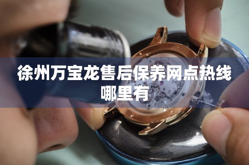 徐州萬寶龍售后保養(yǎng)網(wǎng)點熱線哪里有