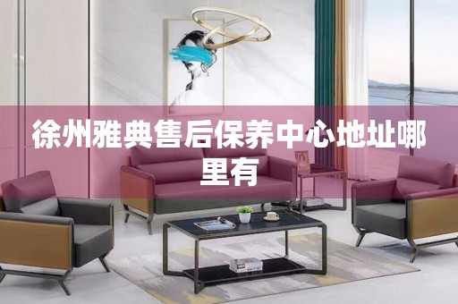 徐州雅典售后保養(yǎng)中心地址哪里有