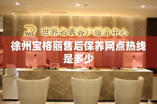 徐州寶格麗售后保養(yǎng)網(wǎng)點(diǎn)熱線是多少