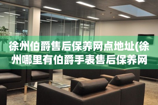 徐州伯爵售后保養(yǎng)網(wǎng)點(diǎn)地址(徐州哪里有伯爵手表售后保養(yǎng)網(wǎng)點(diǎn))