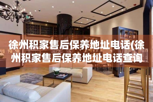 徐州積家售后保養(yǎng)地址電話(徐州積家售后保養(yǎng)地址電話查詢攻略)