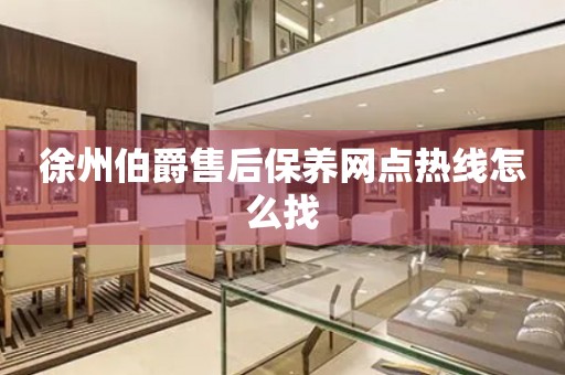 徐州伯爵售后保養(yǎng)網(wǎng)點(diǎn)熱線怎么找