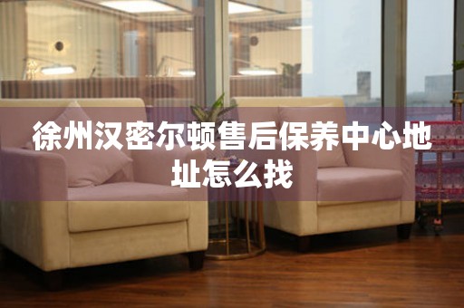 徐州漢密爾頓售后保養(yǎng)中心地址怎么找
