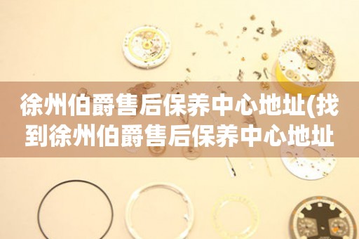 徐州伯爵售后保養(yǎng)中心地址(找到徐州伯爵售后保養(yǎng)中心地址的方法)
