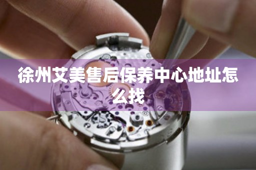 徐州艾美售后保養(yǎng)中心地址怎么找