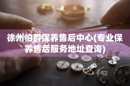 徐州伯爵保養(yǎng)售后中心(專業(yè)保養(yǎng)售后服務(wù)地址查詢)
