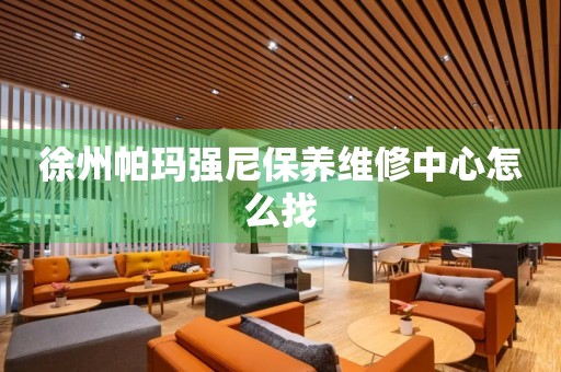 徐州帕瑪強(qiáng)尼保養(yǎng)維修中心怎么找