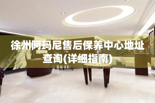 徐州阿瑪尼售后保養(yǎng)中心地址查詢(詳細(xì)指南)