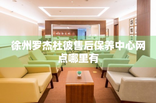徐州羅杰杜彼售后保養(yǎng)中心網(wǎng)點(diǎn)哪里有