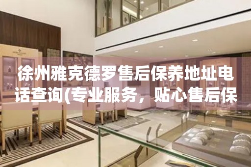 徐州雅克德羅售后保養(yǎng)地址電話查詢(專業(yè)服務(wù)，貼心售后保養(yǎng)指南)