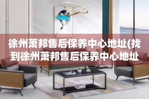 徐州蕭邦售后保養(yǎng)中心地址(找到徐州蕭邦售后保養(yǎng)中心地址的方法)