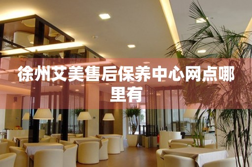 徐州艾美售后保養(yǎng)中心網(wǎng)點(diǎn)哪里有