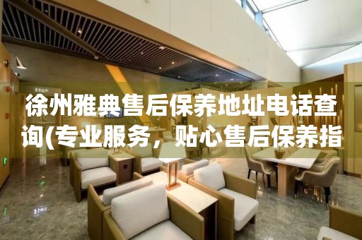 徐州雅典售后保養(yǎng)地址電話查詢(專業(yè)服務(wù)，貼心售后保養(yǎng)指南)