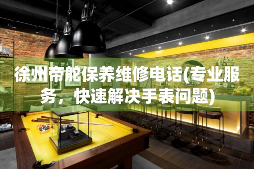 徐州帝舵保養(yǎng)維修電話(專業(yè)服務(wù)，快速解決手表問題)