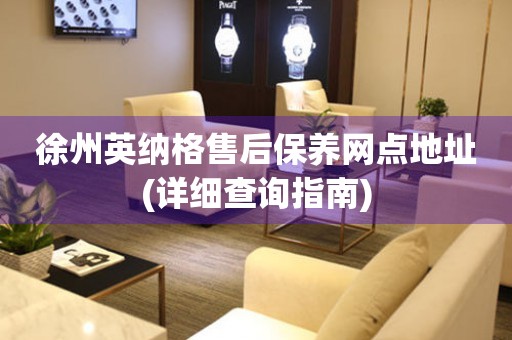 徐州英納格售后保養(yǎng)網(wǎng)點(diǎn)地址(詳細(xì)查詢指南)