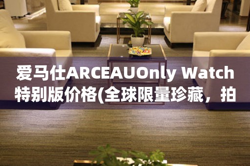 愛馬仕ARCEAUOnly Watch特別版價格(全球限量珍藏，拍賣行情報告)