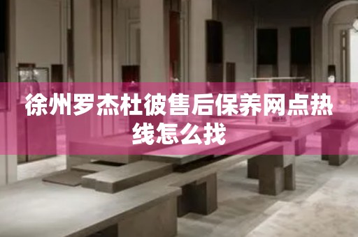 徐州羅杰杜彼售后保養(yǎng)網(wǎng)點(diǎn)熱線怎么找