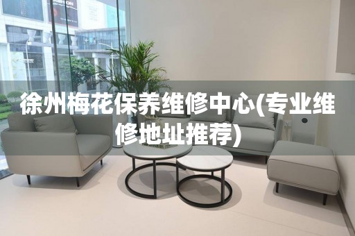 徐州梅花保養(yǎng)維修中心(專業(yè)維修地址推薦)