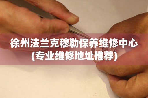 徐州法蘭克穆勒保養(yǎng)維修中心(專業(yè)維修地址推薦)