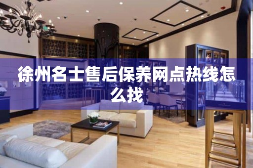 徐州名士售后保養(yǎng)網(wǎng)點(diǎn)熱線怎么找