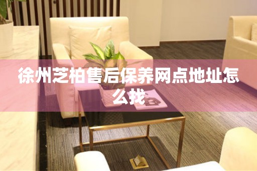 徐州芝柏售后保養(yǎng)網(wǎng)點(diǎn)地址怎么找