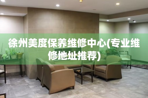 徐州美度保養(yǎng)維修中心(專業(yè)維修地址推薦)