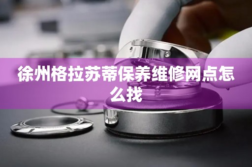 徐州格拉蘇蒂保養(yǎng)維修網(wǎng)點怎么找