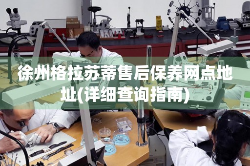 徐州格拉蘇蒂售后保養(yǎng)網(wǎng)點地址(詳細查詢指南)