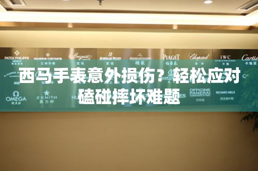 西馬手表意外損傷？輕松應(yīng)對(duì)磕碰摔壞難題