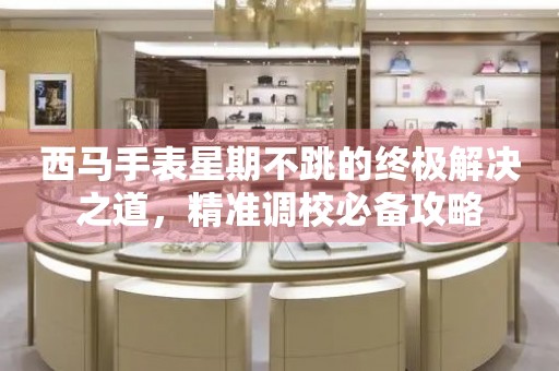 西馬手表星期不跳的終極解決之道，精準(zhǔn)調(diào)校必備攻略