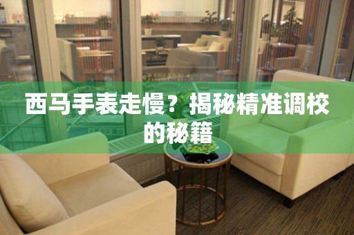 西馬手表走慢？揭秘精準(zhǔn)調(diào)校的秘籍