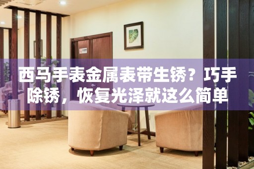 西馬手表金屬表帶生銹？巧手除銹，恢復(fù)光澤就這么簡(jiǎn)單