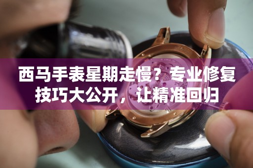 西馬手表星期走慢？專業(yè)修復(fù)技巧大公開，讓精準(zhǔn)回歸