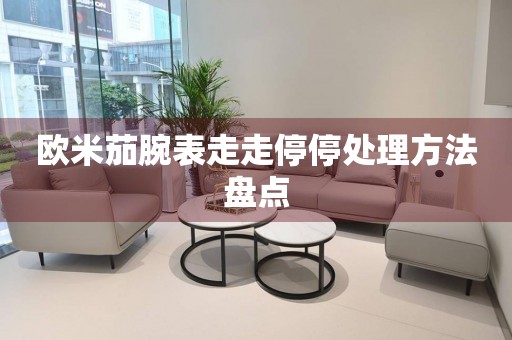 歐米茄腕表走走停停處理方法盤點(diǎn)