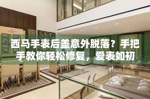 西馬手表后蓋意外脫落？手把手教你輕松修復(fù)，愛表如初