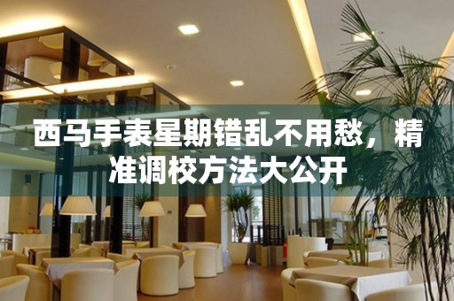 西馬手表星期錯(cuò)亂不用愁，精準(zhǔn)調(diào)校方法大公開