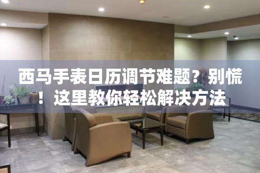 西馬手表日歷調(diào)節(jié)難題？別慌！這里教你輕松解決方法